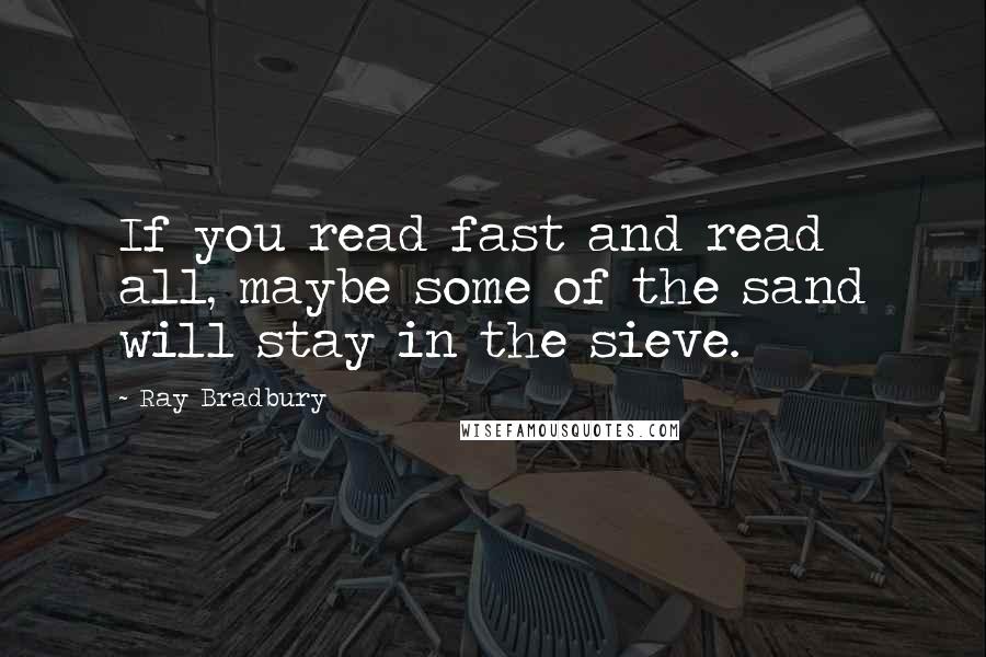 Ray Bradbury Quotes: If you read fast and read all, maybe some of the sand will stay in the sieve.