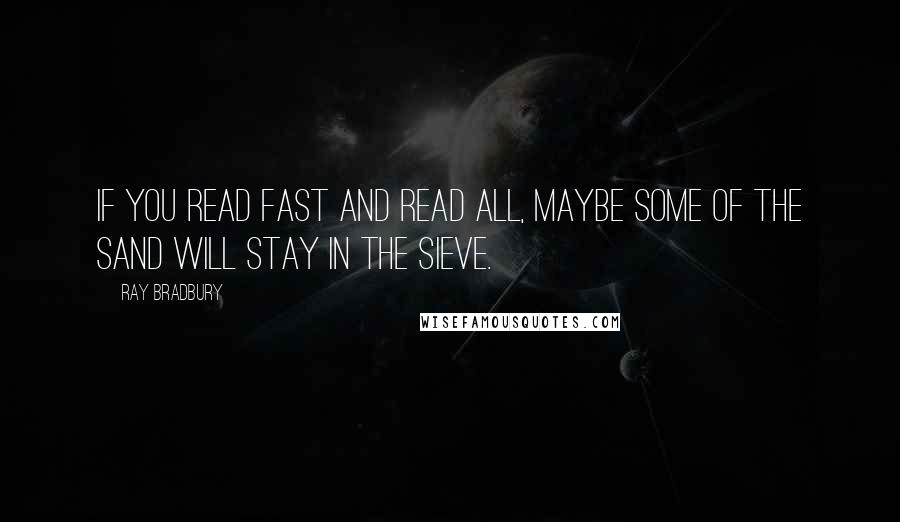 Ray Bradbury Quotes: If you read fast and read all, maybe some of the sand will stay in the sieve.