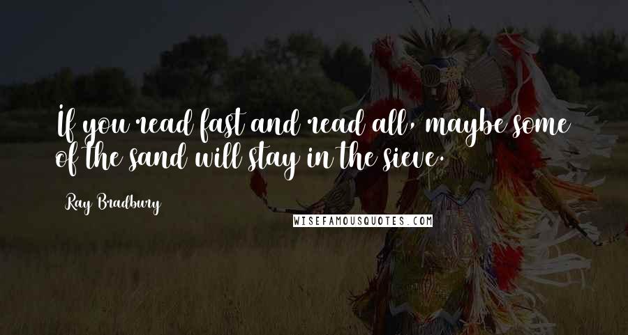 Ray Bradbury Quotes: If you read fast and read all, maybe some of the sand will stay in the sieve.