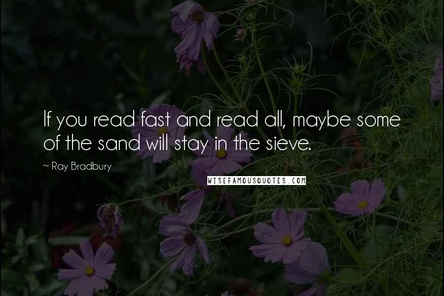 Ray Bradbury Quotes: If you read fast and read all, maybe some of the sand will stay in the sieve.