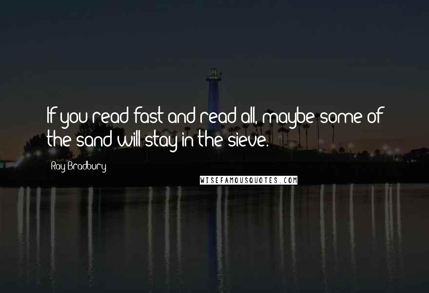 Ray Bradbury Quotes: If you read fast and read all, maybe some of the sand will stay in the sieve.