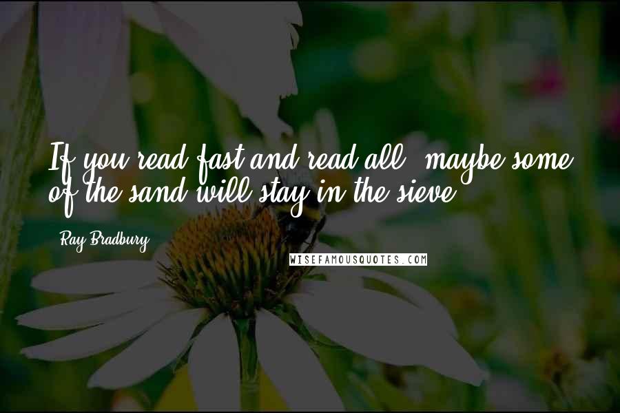 Ray Bradbury Quotes: If you read fast and read all, maybe some of the sand will stay in the sieve.