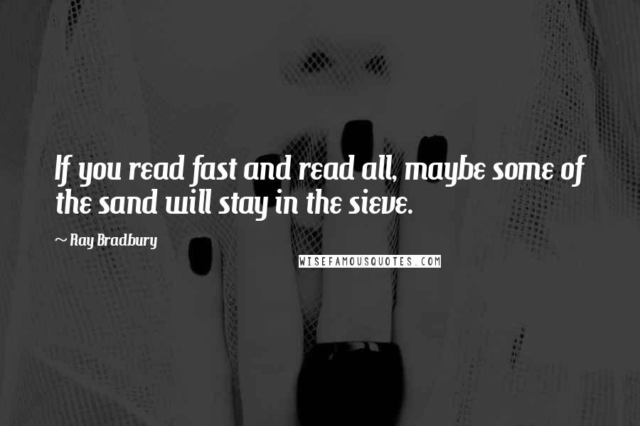 Ray Bradbury Quotes: If you read fast and read all, maybe some of the sand will stay in the sieve.