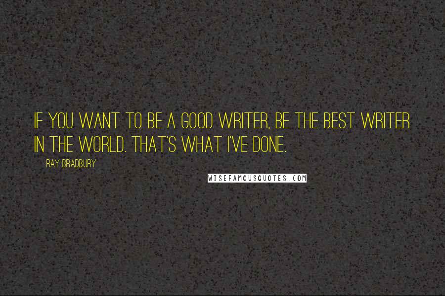 Ray Bradbury Quotes: If you want to be a good writer, be the best writer in the world. That's what I've done.