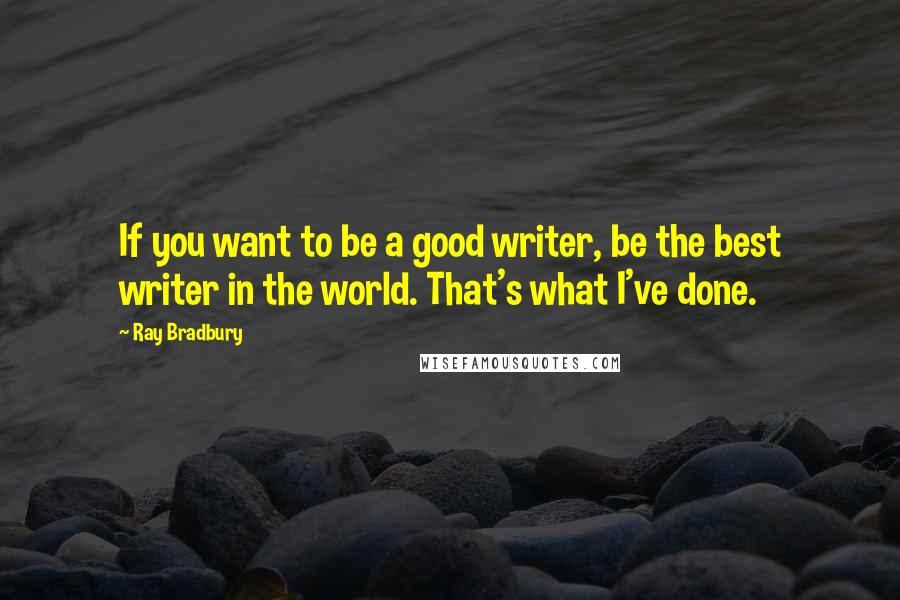 Ray Bradbury Quotes: If you want to be a good writer, be the best writer in the world. That's what I've done.