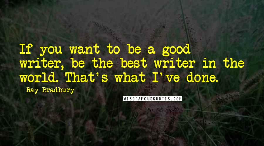 Ray Bradbury Quotes: If you want to be a good writer, be the best writer in the world. That's what I've done.