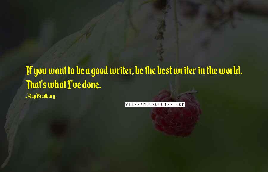 Ray Bradbury Quotes: If you want to be a good writer, be the best writer in the world. That's what I've done.