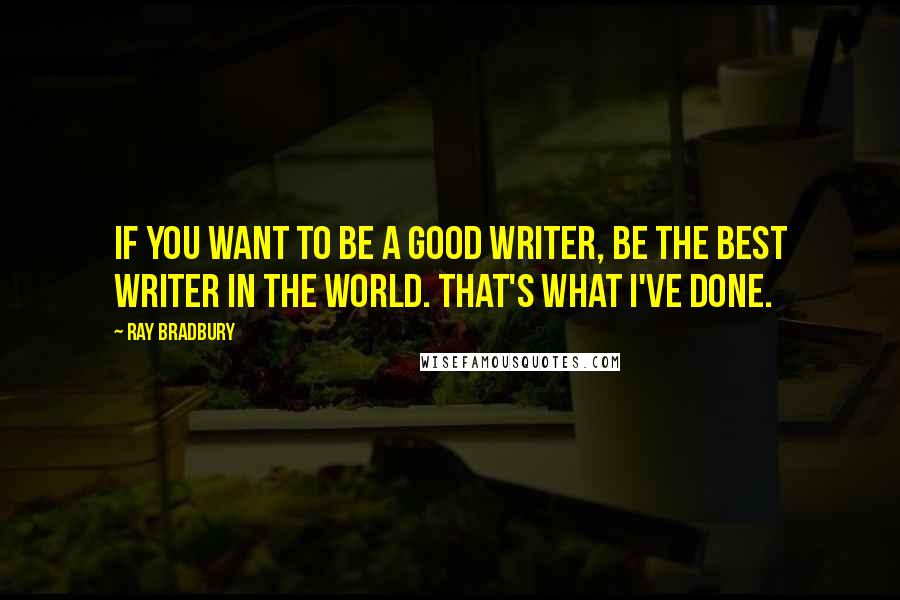 Ray Bradbury Quotes: If you want to be a good writer, be the best writer in the world. That's what I've done.