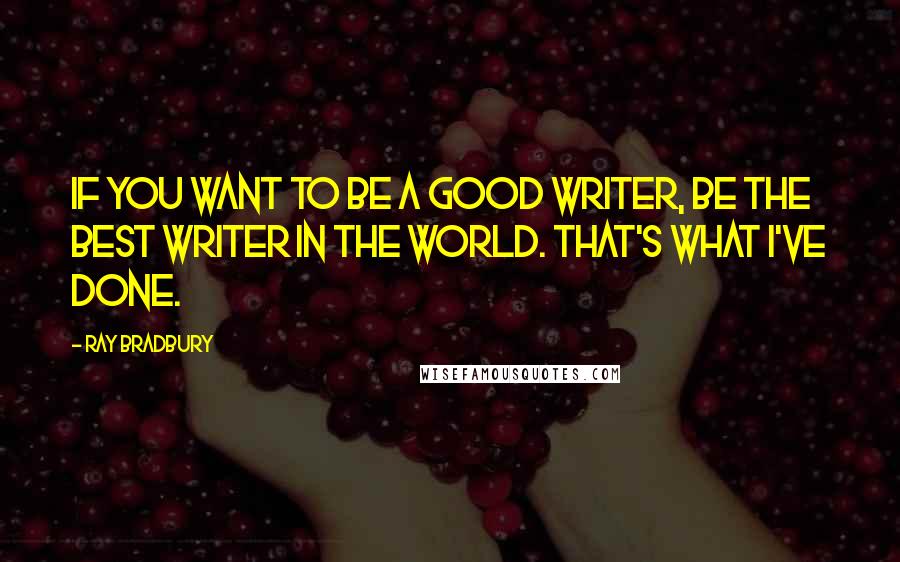 Ray Bradbury Quotes: If you want to be a good writer, be the best writer in the world. That's what I've done.