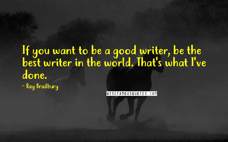 Ray Bradbury Quotes: If you want to be a good writer, be the best writer in the world. That's what I've done.