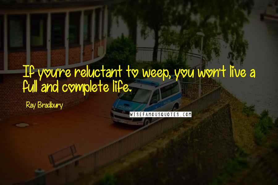 Ray Bradbury Quotes: If you're reluctant to weep, you won't live a full and complete life.