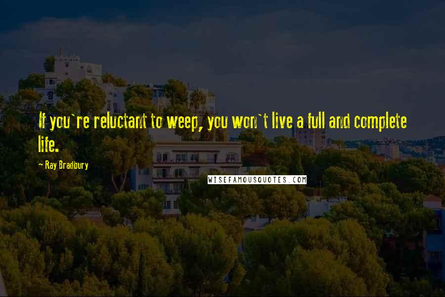 Ray Bradbury Quotes: If you're reluctant to weep, you won't live a full and complete life.