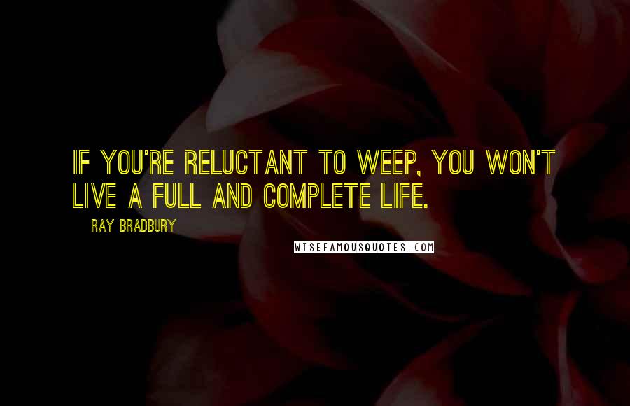 Ray Bradbury Quotes: If you're reluctant to weep, you won't live a full and complete life.