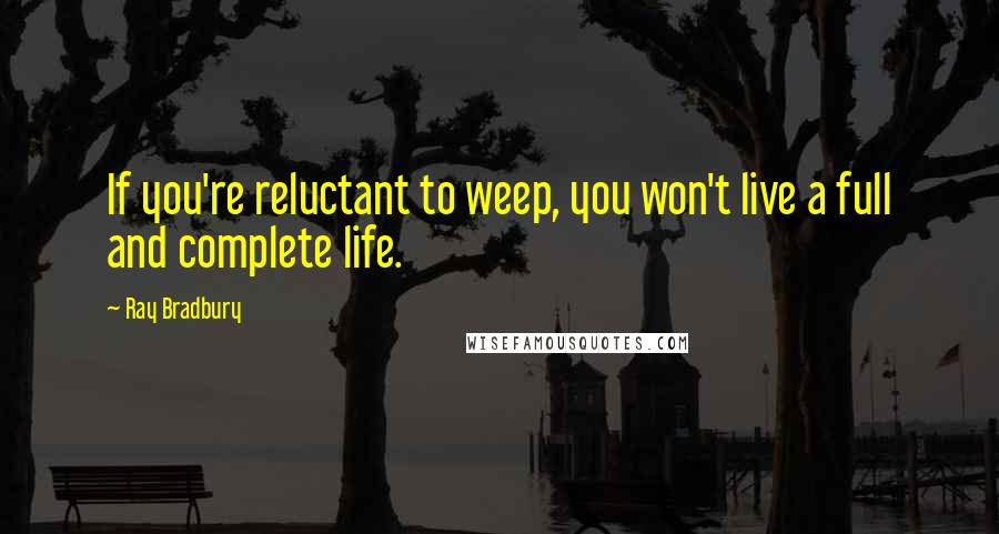 Ray Bradbury Quotes: If you're reluctant to weep, you won't live a full and complete life.