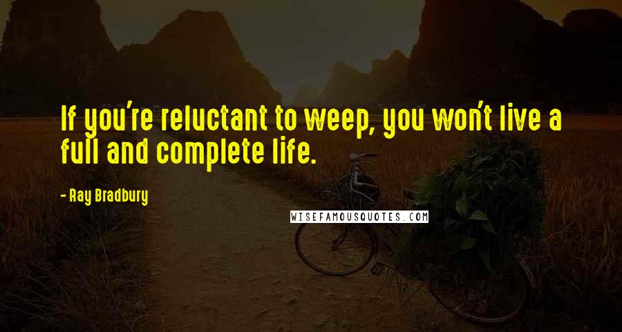 Ray Bradbury Quotes: If you're reluctant to weep, you won't live a full and complete life.