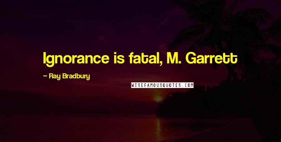 Ray Bradbury Quotes: Ignorance is fatal, M. Garrett