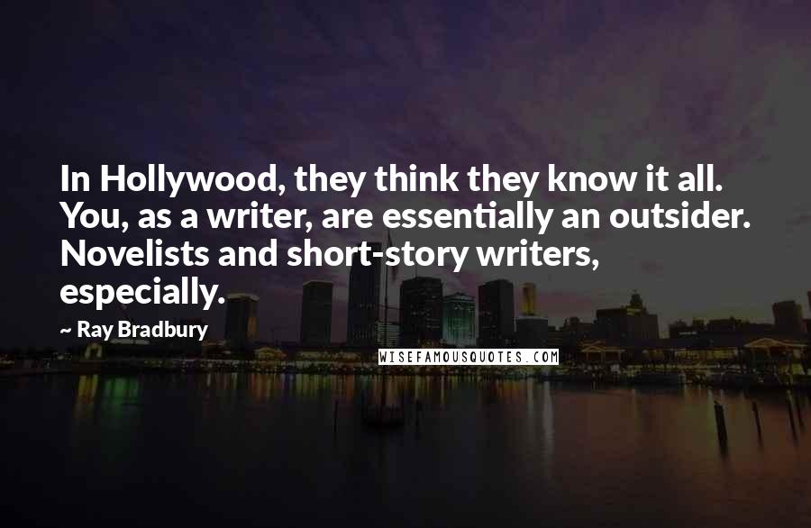 Ray Bradbury Quotes: In Hollywood, they think they know it all. You, as a writer, are essentially an outsider. Novelists and short-story writers, especially.