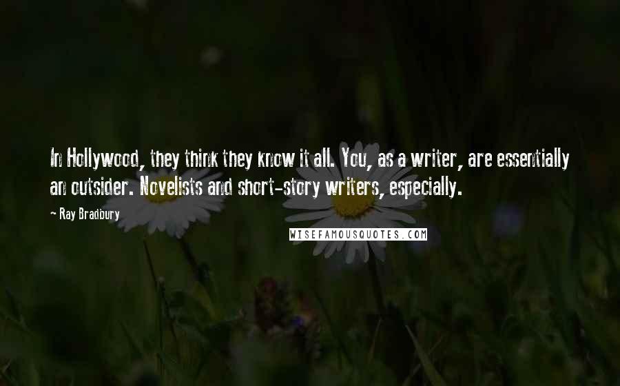 Ray Bradbury Quotes: In Hollywood, they think they know it all. You, as a writer, are essentially an outsider. Novelists and short-story writers, especially.
