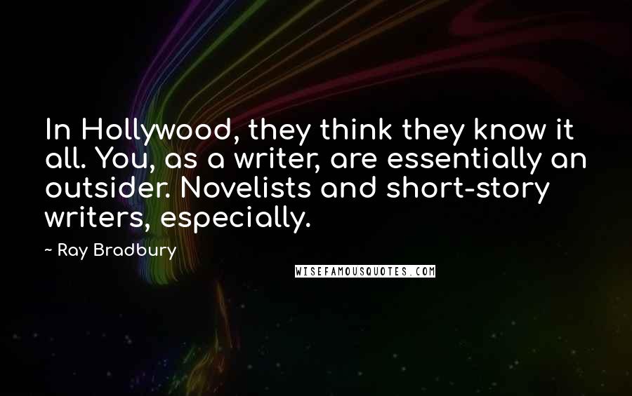 Ray Bradbury Quotes: In Hollywood, they think they know it all. You, as a writer, are essentially an outsider. Novelists and short-story writers, especially.