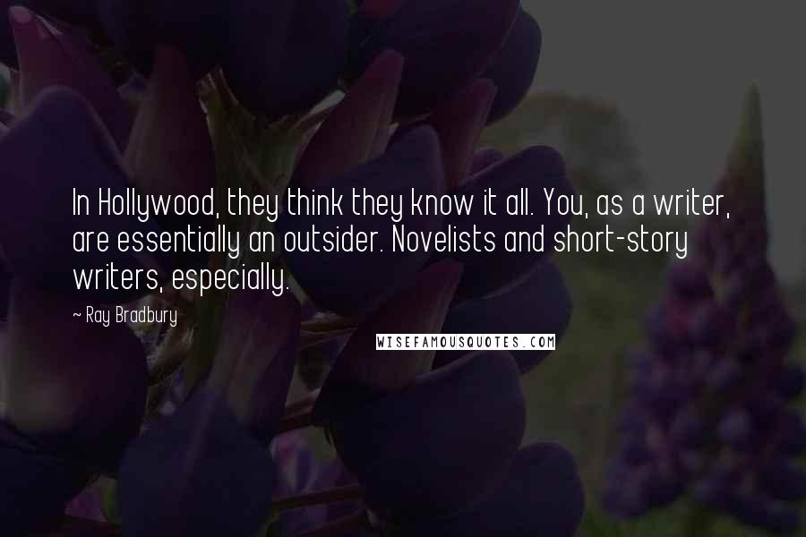 Ray Bradbury Quotes: In Hollywood, they think they know it all. You, as a writer, are essentially an outsider. Novelists and short-story writers, especially.