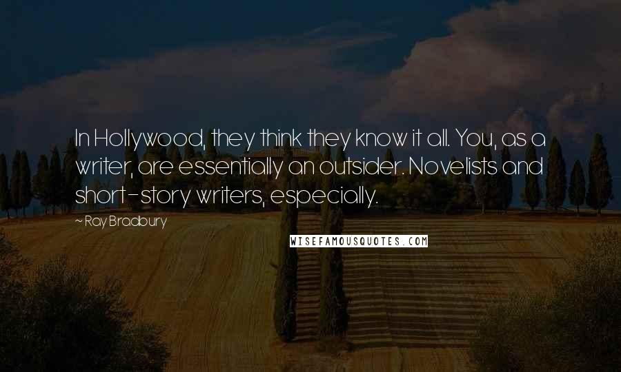 Ray Bradbury Quotes: In Hollywood, they think they know it all. You, as a writer, are essentially an outsider. Novelists and short-story writers, especially.