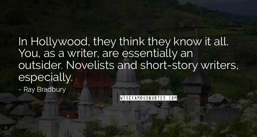 Ray Bradbury Quotes: In Hollywood, they think they know it all. You, as a writer, are essentially an outsider. Novelists and short-story writers, especially.