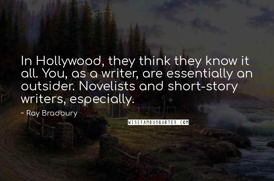 Ray Bradbury Quotes: In Hollywood, they think they know it all. You, as a writer, are essentially an outsider. Novelists and short-story writers, especially.