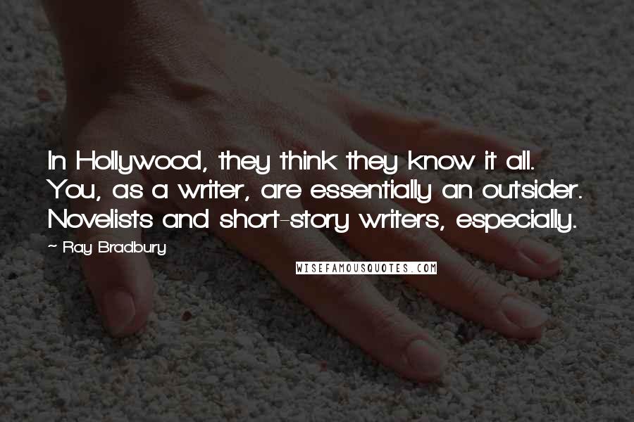 Ray Bradbury Quotes: In Hollywood, they think they know it all. You, as a writer, are essentially an outsider. Novelists and short-story writers, especially.