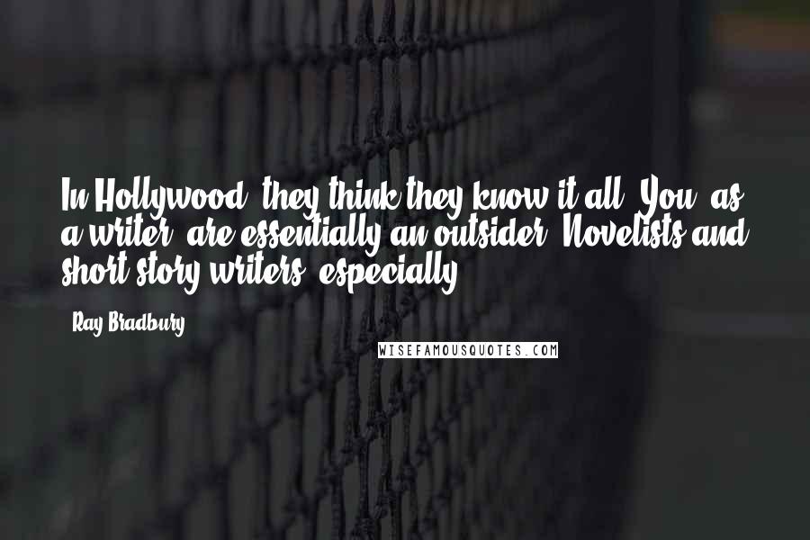 Ray Bradbury Quotes: In Hollywood, they think they know it all. You, as a writer, are essentially an outsider. Novelists and short-story writers, especially.