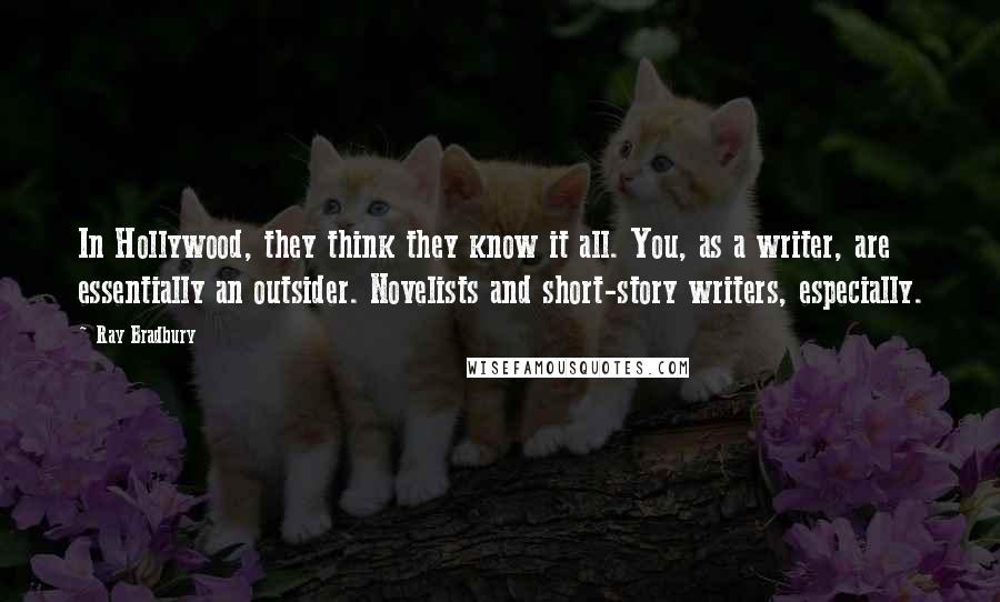 Ray Bradbury Quotes: In Hollywood, they think they know it all. You, as a writer, are essentially an outsider. Novelists and short-story writers, especially.