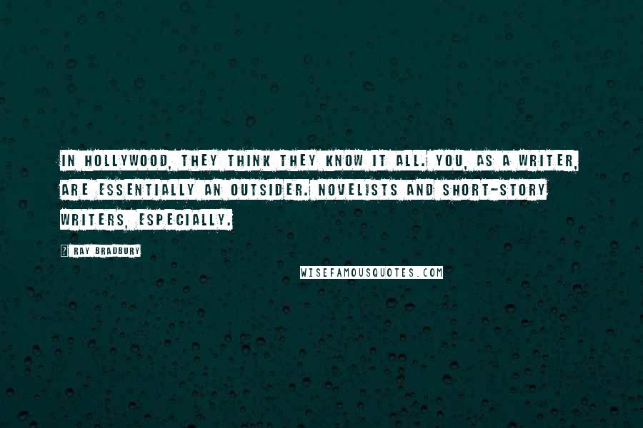 Ray Bradbury Quotes: In Hollywood, they think they know it all. You, as a writer, are essentially an outsider. Novelists and short-story writers, especially.