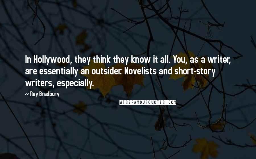 Ray Bradbury Quotes: In Hollywood, they think they know it all. You, as a writer, are essentially an outsider. Novelists and short-story writers, especially.