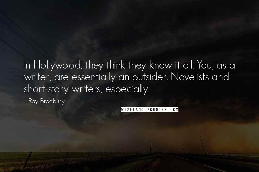 Ray Bradbury Quotes: In Hollywood, they think they know it all. You, as a writer, are essentially an outsider. Novelists and short-story writers, especially.