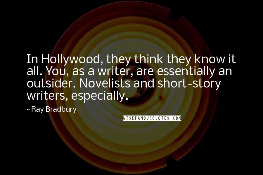 Ray Bradbury Quotes: In Hollywood, they think they know it all. You, as a writer, are essentially an outsider. Novelists and short-story writers, especially.