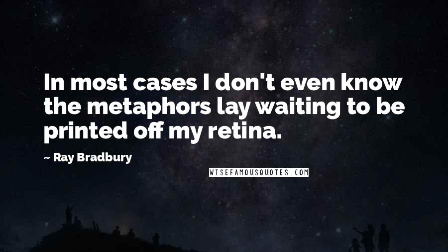 Ray Bradbury Quotes: In most cases I don't even know the metaphors lay waiting to be printed off my retina.