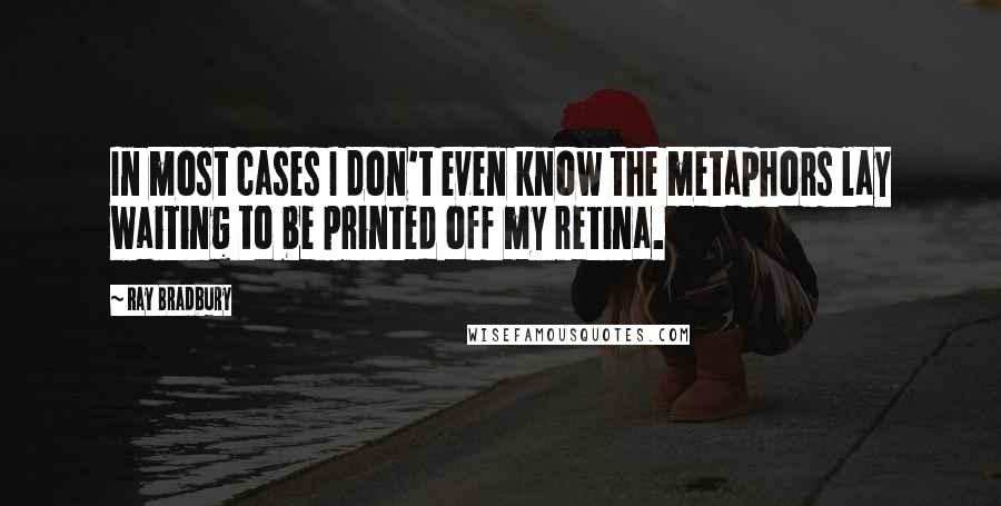 Ray Bradbury Quotes: In most cases I don't even know the metaphors lay waiting to be printed off my retina.