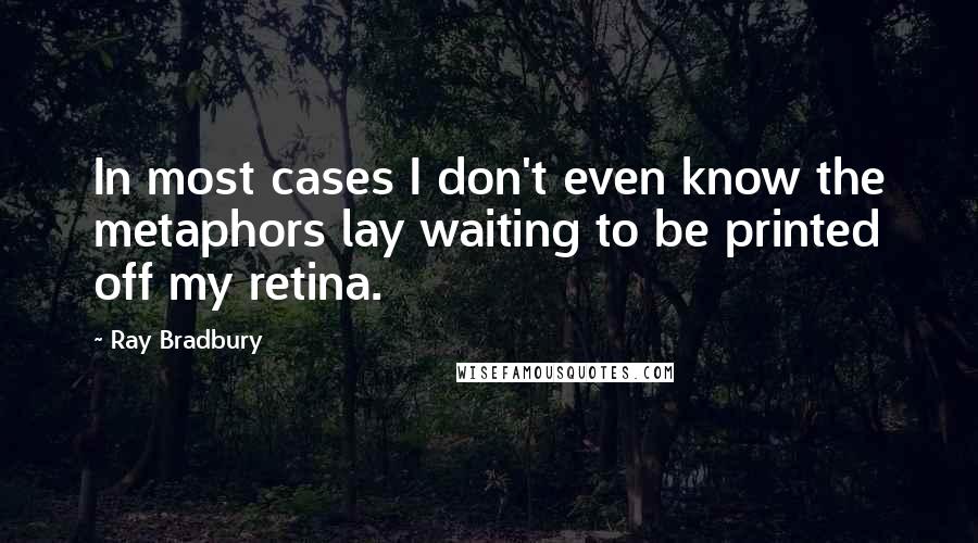 Ray Bradbury Quotes: In most cases I don't even know the metaphors lay waiting to be printed off my retina.
