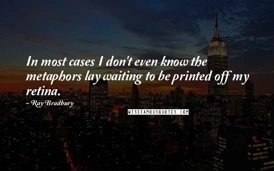 Ray Bradbury Quotes: In most cases I don't even know the metaphors lay waiting to be printed off my retina.