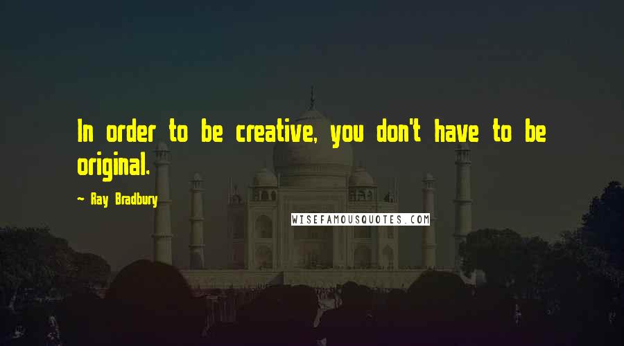 Ray Bradbury Quotes: In order to be creative, you don't have to be original.