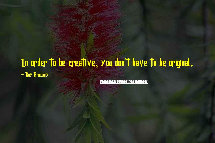 Ray Bradbury Quotes: In order to be creative, you don't have to be original.