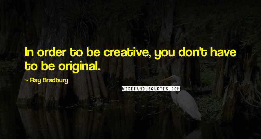 Ray Bradbury Quotes: In order to be creative, you don't have to be original.