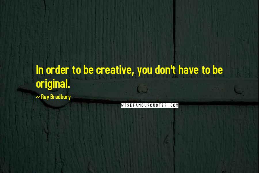 Ray Bradbury Quotes: In order to be creative, you don't have to be original.