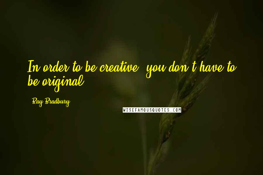 Ray Bradbury Quotes: In order to be creative, you don't have to be original.