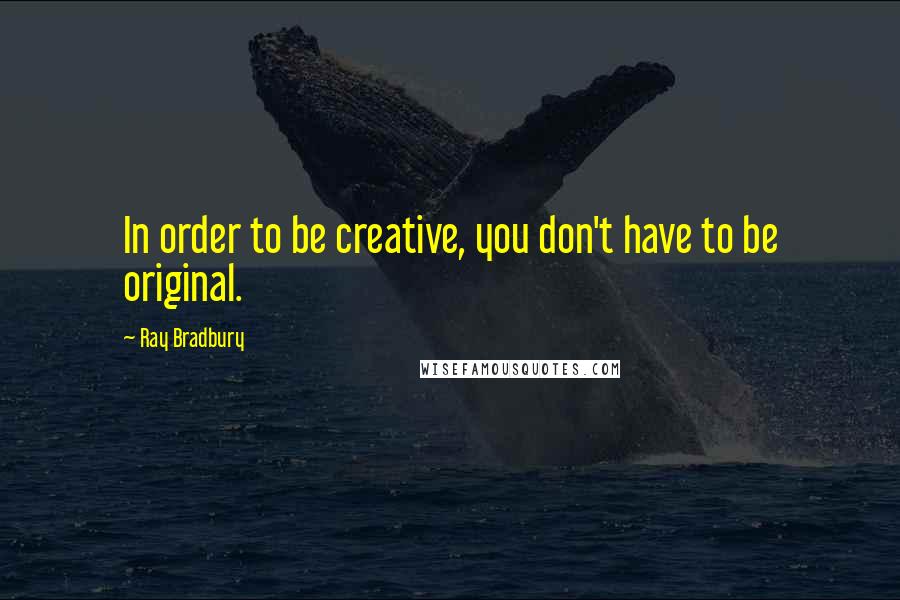 Ray Bradbury Quotes: In order to be creative, you don't have to be original.
