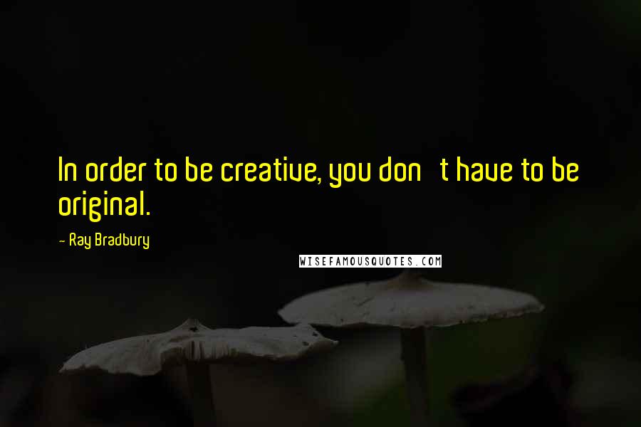 Ray Bradbury Quotes: In order to be creative, you don't have to be original.