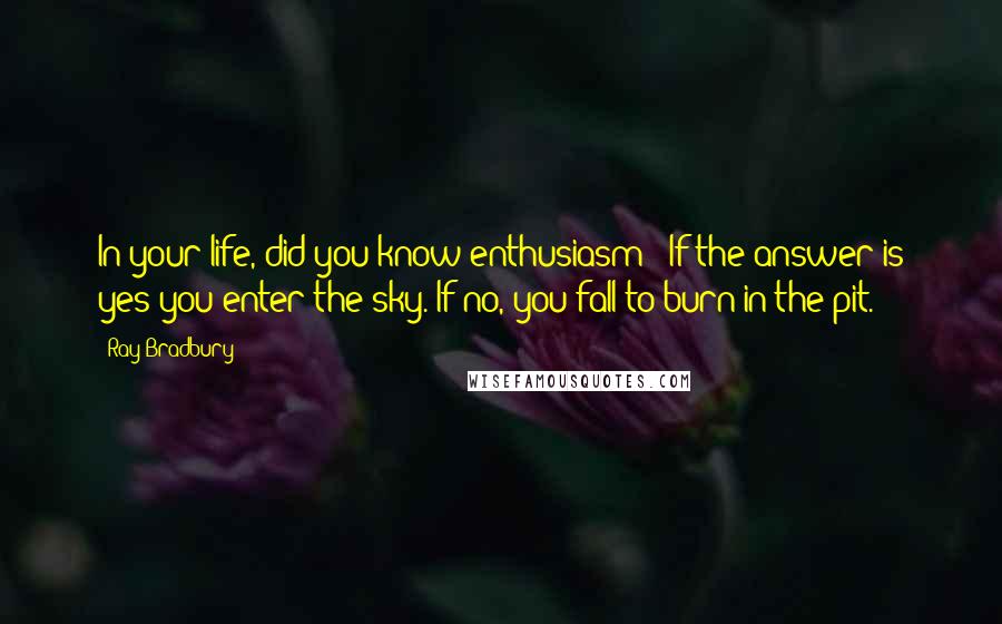 Ray Bradbury Quotes: In your life, did you know enthusiasm?' If the answer is yes you enter the sky. If no, you fall to burn in the pit.