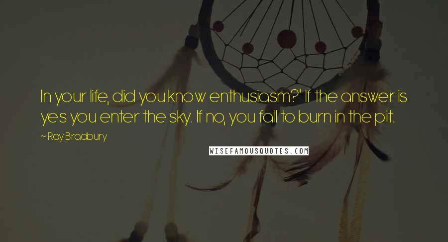 Ray Bradbury Quotes: In your life, did you know enthusiasm?' If the answer is yes you enter the sky. If no, you fall to burn in the pit.