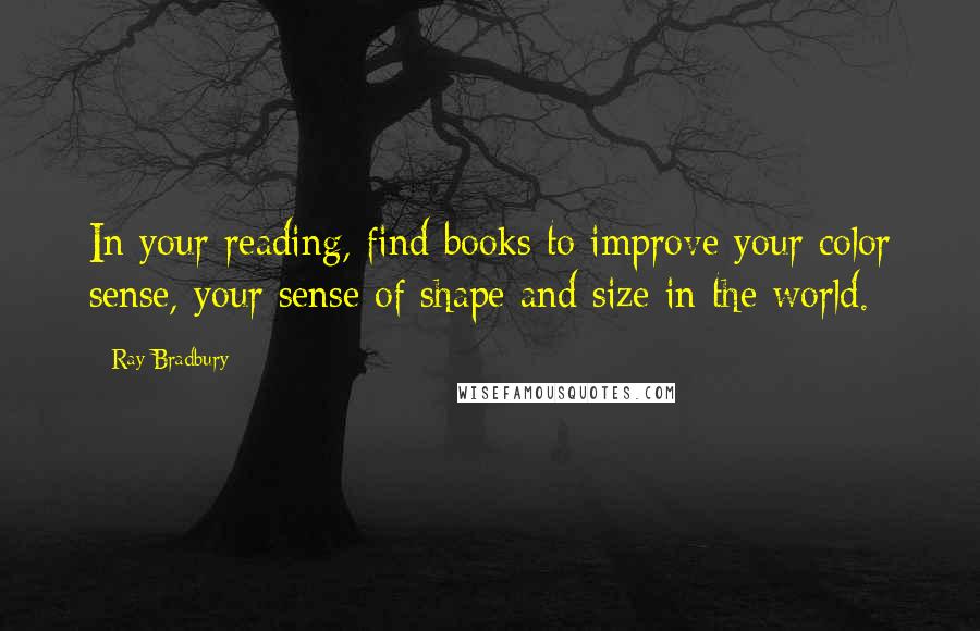 Ray Bradbury Quotes: In your reading, find books to improve your color sense, your sense of shape and size in the world.