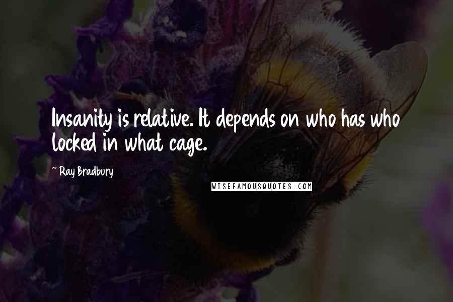 Ray Bradbury Quotes: Insanity is relative. It depends on who has who locked in what cage.