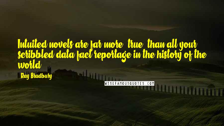 Ray Bradbury Quotes: Intuited novels are far more 'true' than all your scribbled data-fact reportage in the history of the world!